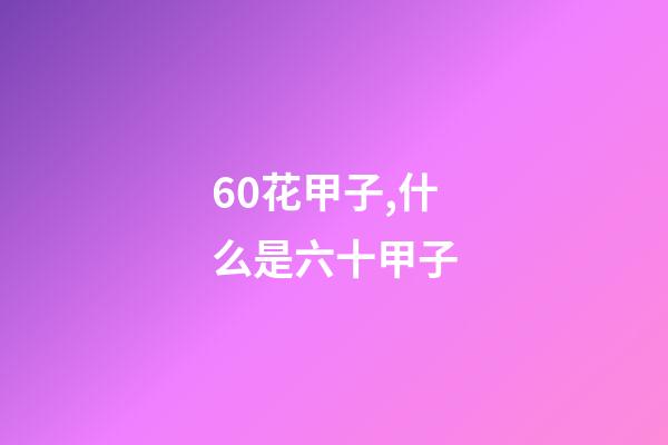 60花甲子,什么是六十甲子-第1張-觀點-玄機派