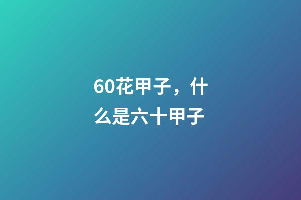 60花甲子，什么是六十甲子-第1張-觀點-玄機派