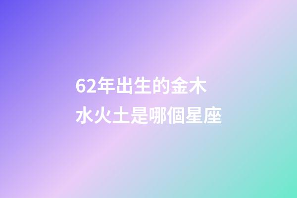 62年出生的金木水火土是哪個星座-第1張-星座運勢-玄機(jī)派