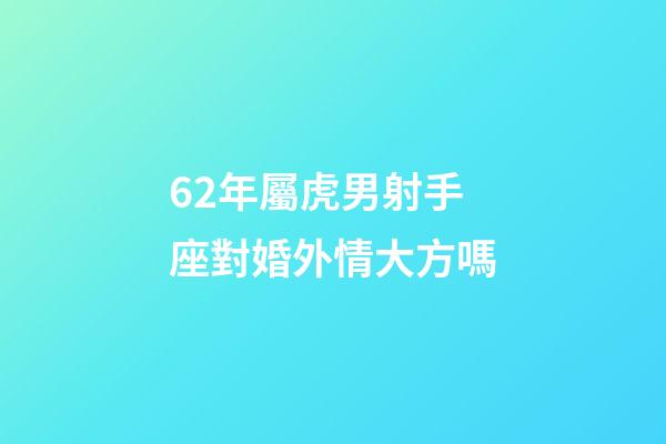62年屬虎男射手座對婚外情大方嗎-第1張-星座運勢-玄機派