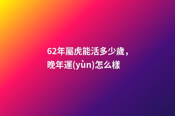 62年屬虎能活多少歲，晚年運(yùn)怎么樣