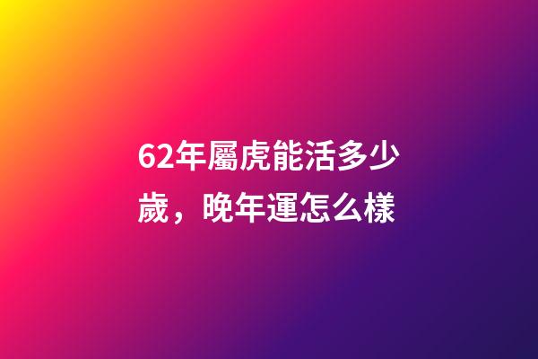 62年屬虎能活多少歲，晚年運怎么樣
