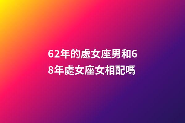 62年的處女座男和68年處女座女相配嗎-第1張-星座運勢-玄機(jī)派
