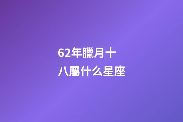 62年臘月十八屬什么星座-第1張-星座運勢-玄機派
