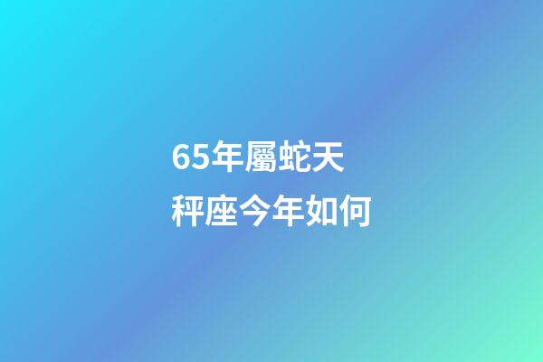 65年屬蛇天秤座今年如何-第1張-星座運勢-玄機派