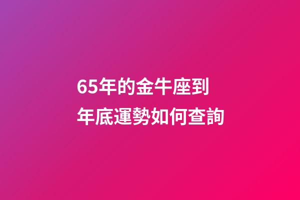 65年的金牛座到年底運勢如何查詢-第1張-星座運勢-玄機派