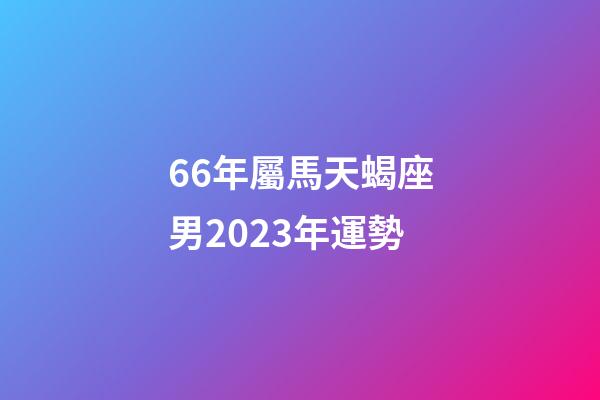 66年屬馬天蝎座男2023年運勢-第1張-星座運勢-玄機派