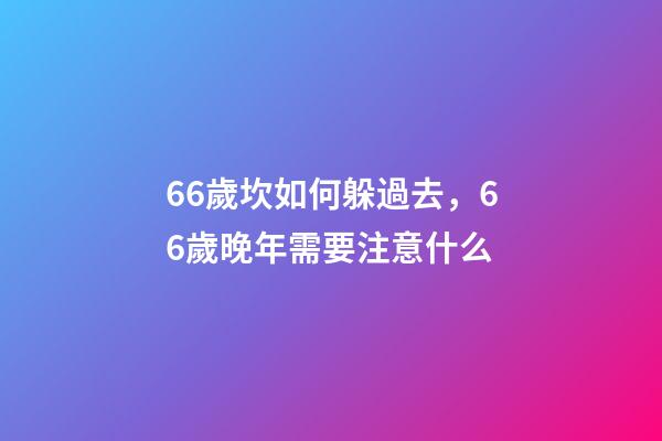 66歲坎如何躲過去，66歲晚年需要注意什么