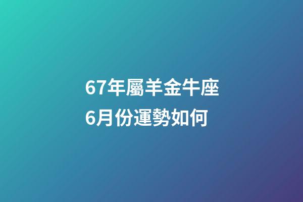 67年屬羊金牛座6月份運勢如何-第1張-星座運勢-玄機派