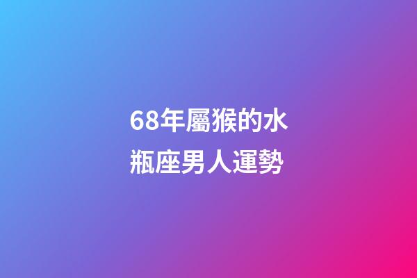 68年屬猴的水瓶座男人運勢-第1張-星座運勢-玄機派
