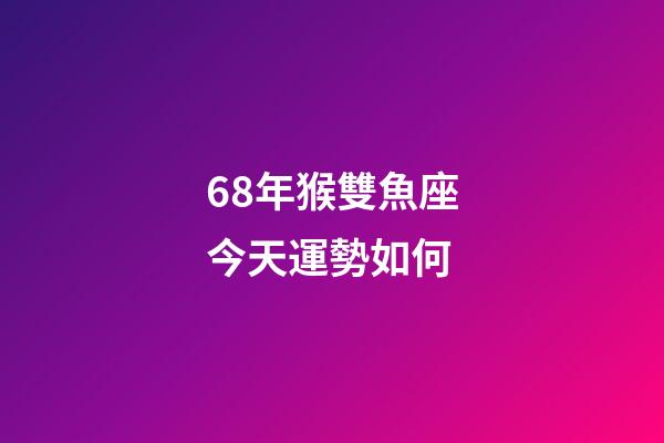 68年猴雙魚座今天運勢如何-第1張-星座運勢-玄機派