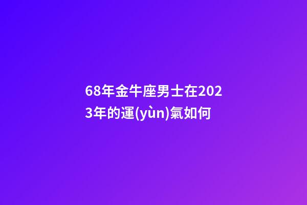 68年金牛座男士在2023年的運(yùn)氣如何-第1張-星座運(yùn)勢-玄機(jī)派