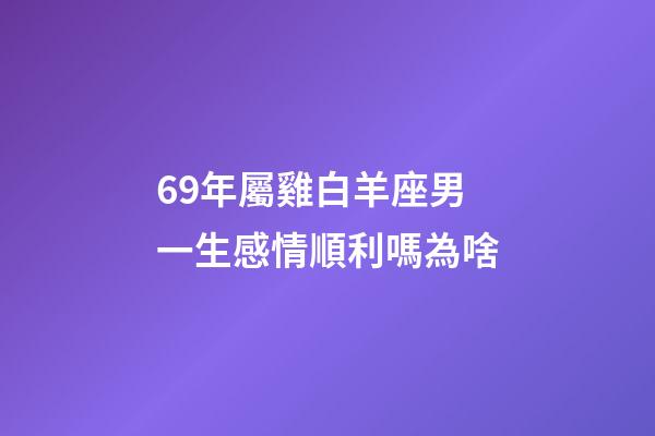 69年屬雞白羊座男一生感情順利嗎為啥-第1張-星座運勢-玄機派