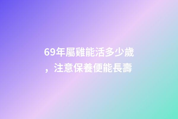 69年屬雞能活多少歲，注意保養便能長壽