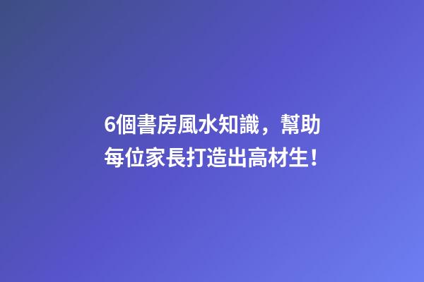 6個書房風水知識，幫助每位家長打造出高材生！