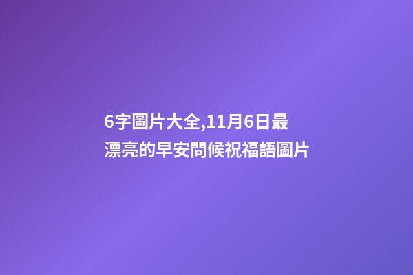6字圖片大全,11月6日最漂亮的早安問候祝福語圖片-第1張-觀點-玄機派