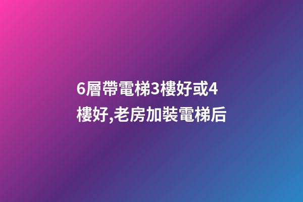 6層帶電梯3樓好或4樓好,老房加裝電梯后-第1張-觀點-玄機派