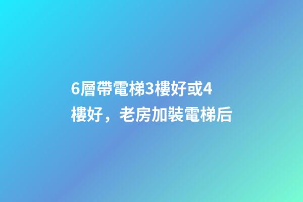 6層帶電梯3樓好或4樓好，老房加裝電梯后-第1張-觀點-玄機派
