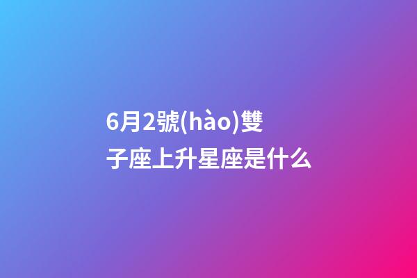 6月2號(hào)雙子座上升星座是什么-第1張-星座運(yùn)勢(shì)-玄機(jī)派