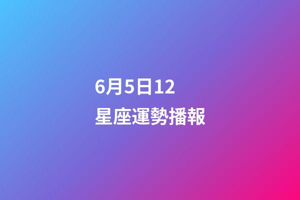 6月5日12星座運勢播報-第1張-星座運勢-玄機派