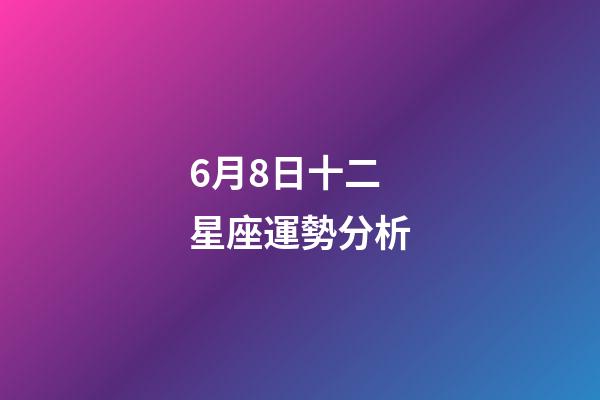 6月8日十二星座運勢分析-第1張-星座運勢-玄機派