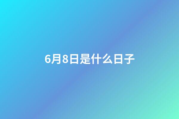 6月8日是什么日子（6月8日是中國的什么日子呢）-第1張-星座運勢-玄機派