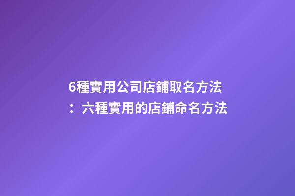 6種實用公司店鋪取名方法：六種實用的店鋪命名方法-第1張-公司起名-玄機派