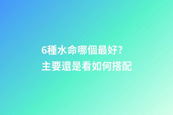 6種水命哪個最好？主要還是看如何搭配
