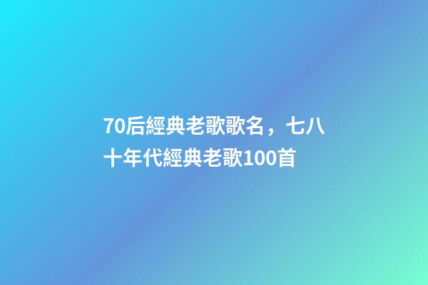 70后經典老歌歌名，七八十年代經典老歌100首-第1張-觀點-玄機派