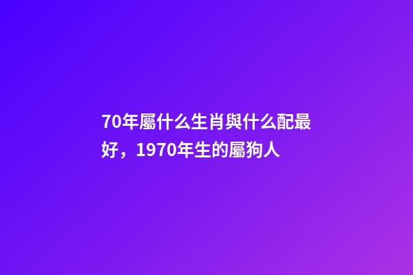 70年屬什么生肖與什么配最好，1970年生的屬狗人-第1張-觀點(diǎn)-玄機(jī)派
