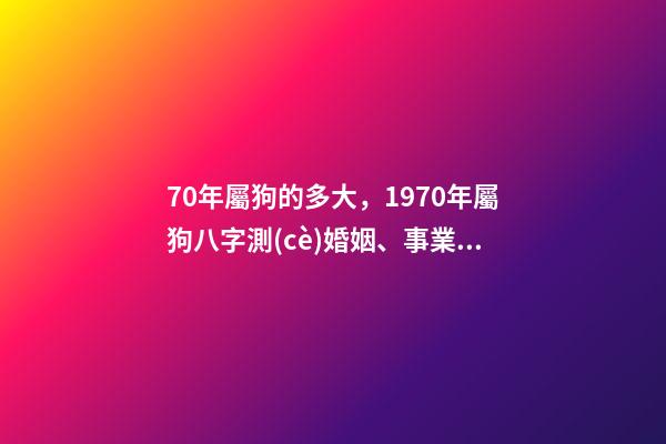 70年屬狗的多大，1970年屬狗八字測(cè)婚姻、事業(yè)信息-第1張-觀點(diǎn)-玄機(jī)派