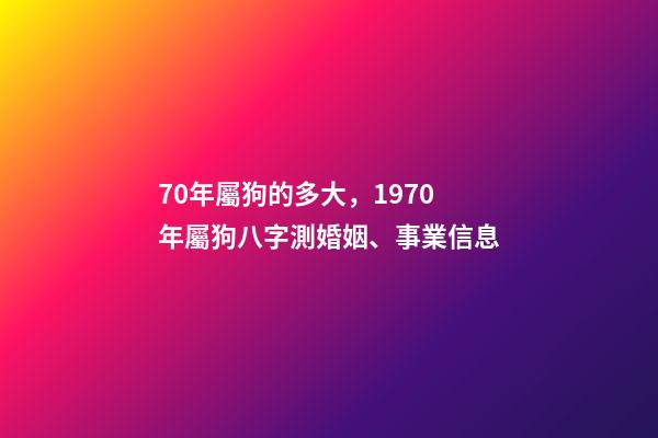 70年屬狗的多大，1970年屬狗八字測婚姻、事業信息-第1張-觀點-玄機派