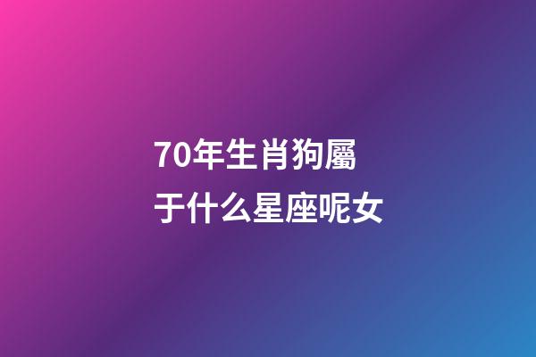 70年生肖狗屬于什么星座呢女-第1張-星座運勢-玄機派
