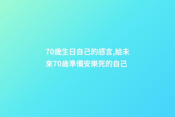 70歲生日自己的感言,給未來70歲準備安樂死的自己-第1張-觀點-玄機派