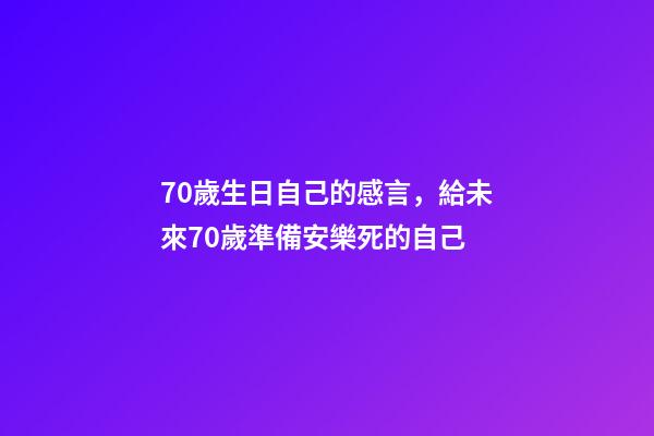 70歲生日自己的感言，給未來70歲準備安樂死的自己-第1張-觀點-玄機派