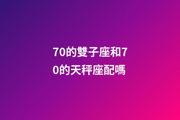 70的雙子座和70的天秤座配嗎-第1張-星座運勢-玄機派