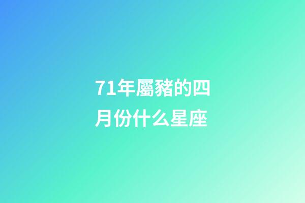 71年屬豬的四月份什么星座-第1張-星座運勢-玄機派