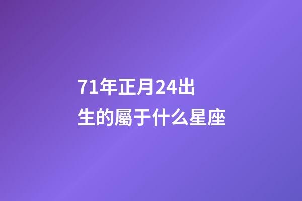 71年正月24出生的屬于什么星座-第1張-星座運勢-玄機派