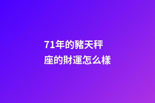 71年的豬天秤座的財運怎么樣-第1張-星座運勢-玄機派