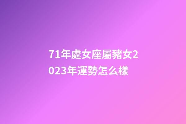 71年處女座屬豬女2023年運勢怎么樣-第1張-星座運勢-玄機派