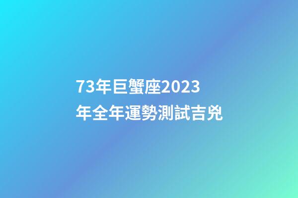 73年巨蟹座2023年全年運勢測試吉兇-第1張-星座運勢-玄機派