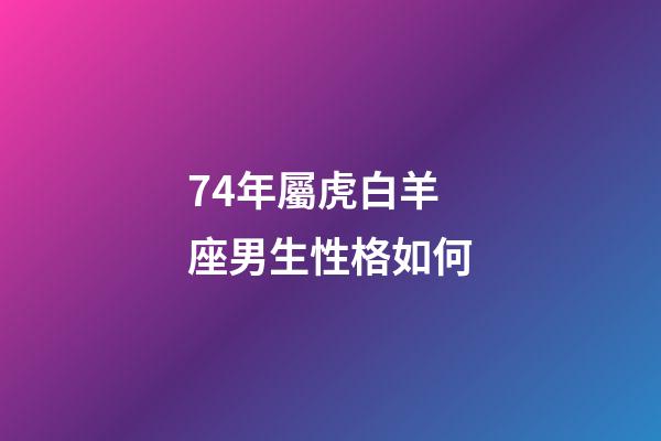 74年屬虎白羊座男生性格如何-第1張-星座運(yùn)勢-玄機(jī)派