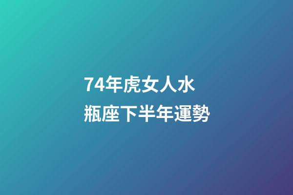 74年虎女人水瓶座下半年運勢-第1張-星座運勢-玄機派