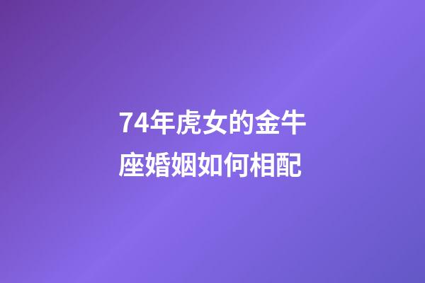 74年虎女的金牛座婚姻如何相配-第1張-星座運勢-玄機派