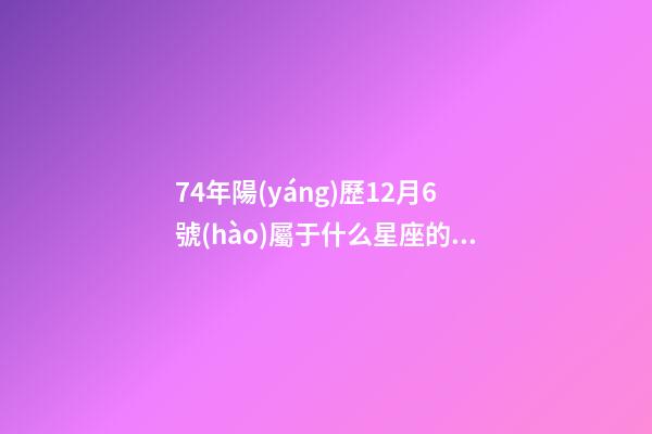 74年陽(yáng)歷12月6號(hào)屬于什么星座的人-第1張-星座運(yùn)勢(shì)-玄機(jī)派