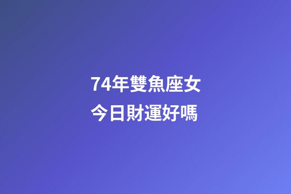 74年雙魚座女今日財運好嗎-第1張-星座運勢-玄機派