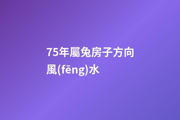 75年屬兔房子方向風(fēng)水