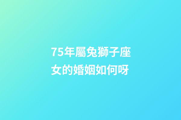 75年屬兔獅子座女的婚姻如何呀-第1張-星座運勢-玄機派