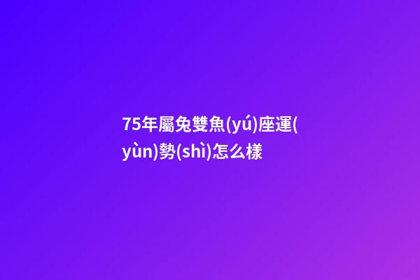 75年屬兔雙魚(yú)座運(yùn)勢(shì)怎么樣-第1張-星座運(yùn)勢(shì)-玄機(jī)派