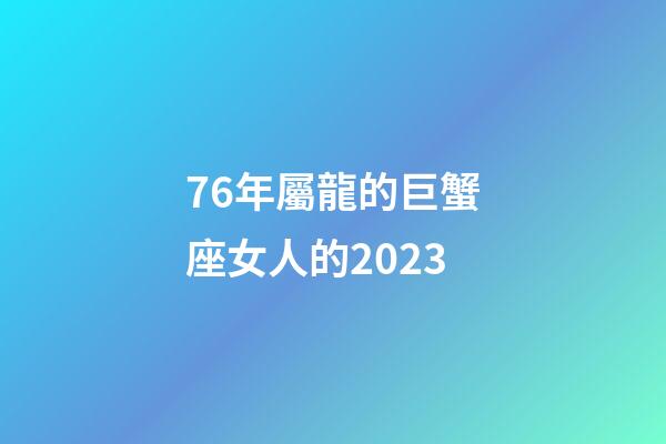 76年屬龍的巨蟹座女人的2023-第1張-星座運勢-玄機派